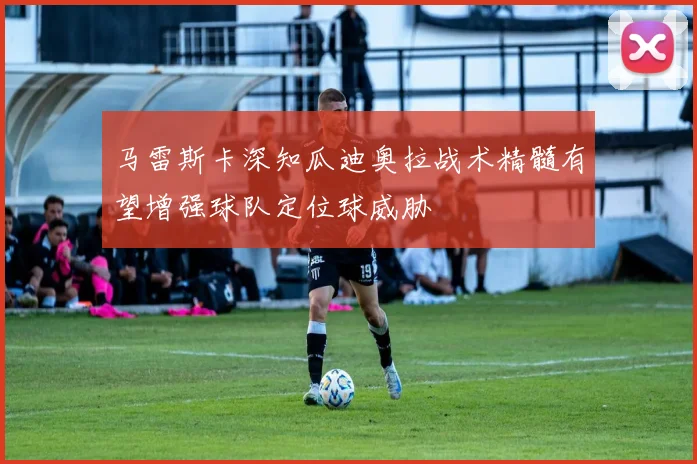 马雷斯卡深知瓜迪奥拉战术精髓有望增强球队定位球威胁
