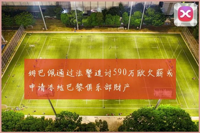 姆巴佩通过法警追讨590万欧欠薪或申请冻结巴黎俱乐部财产