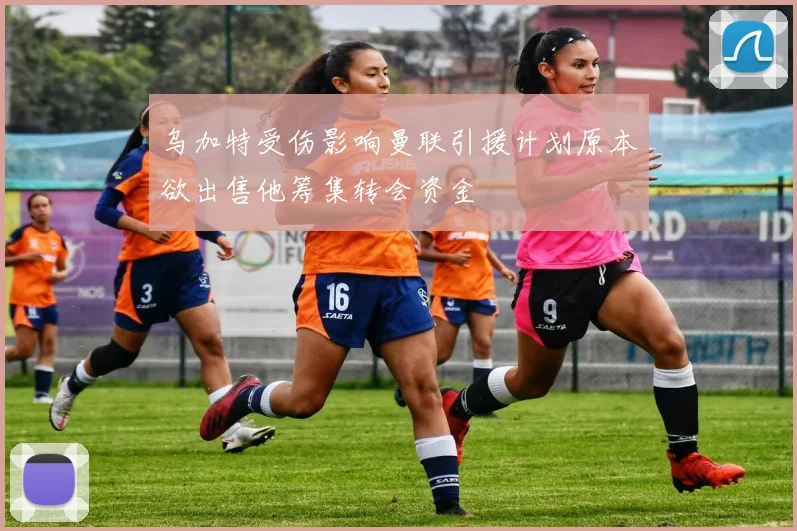 乌加特受伤影响曼联引援计划原本欲出售他筹集转会资金