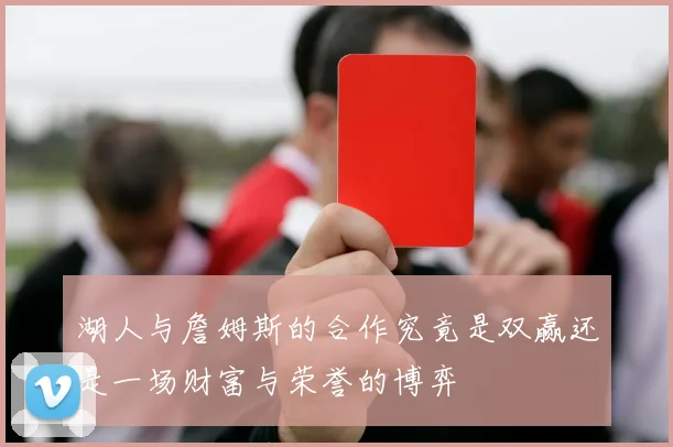 湖人与詹姆斯的合作究竟是双赢还是一场财富与荣誉的博弈