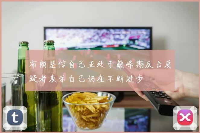 布朗坚信自己正处于巅峰期反击质疑者表示自己仍在不断进步