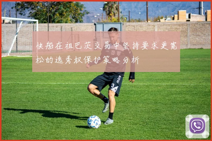 快船在祖巴茨交易中坚持要求更宽松的选秀权保护策略分析