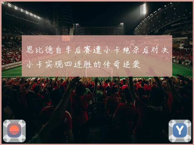 恩比德自季后赛遭小卡绝杀后对决小卡实现四连胜的传奇逆袭