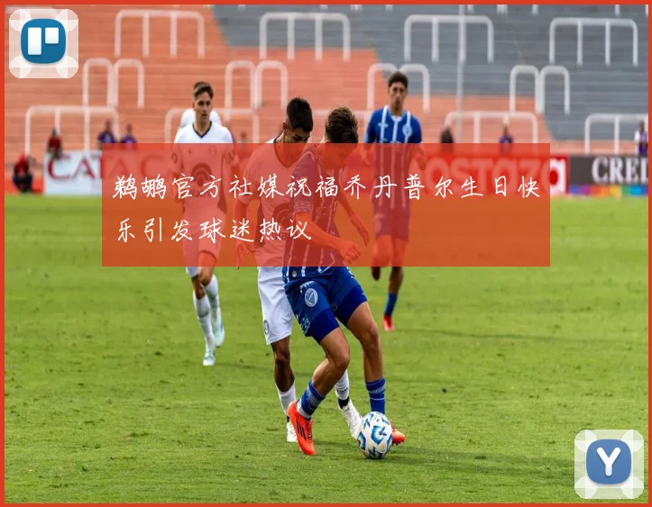 鹈鹕官方社媒祝福乔丹普尔生日快乐引发球迷热议