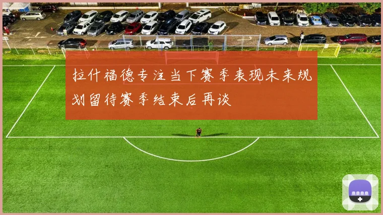 拉什福德专注当下赛季表现未来规划留待赛季结束后再谈