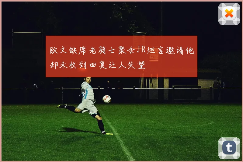 欧文缺席老骑士聚会JR坦言邀请他却未收到回复让人失望
