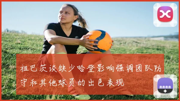 祖巴茨谈缺少哈登影响强调团队防守和其他球员的出色表现