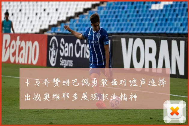 卡马乔赞姆巴佩勇敢面对嘘声选择出战奥维耶多展现职业精神
