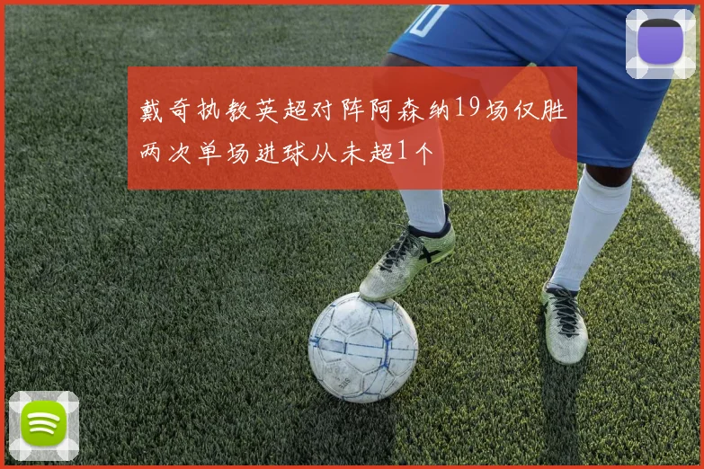 戴奇执教英超对阵阿森纳19场仅胜两次单场进球从未超1个