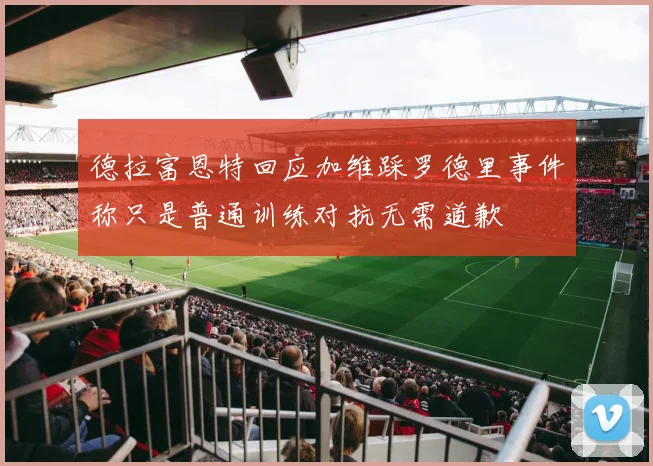 德拉富恩特回应加维踩罗德里事件称只是普通训练对抗无需道歉