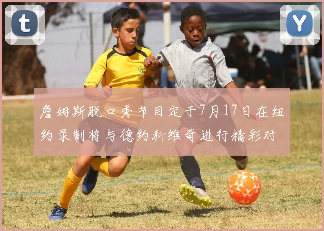 詹姆斯脱口秀节目定于7月17日在纽约录制将与德约科维奇进行精彩对话