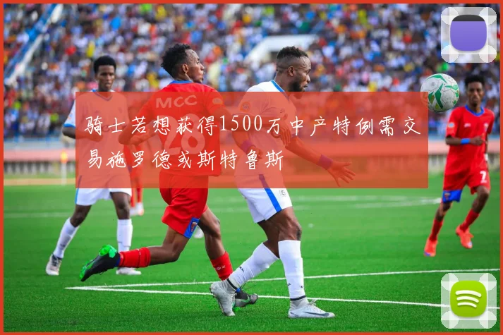骑士若想获得1500万中产特例需交易施罗德或斯特鲁斯