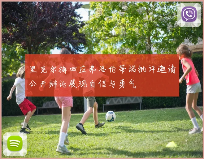 里克尔梅回应弗洛伦蒂诺批评邀请公开辩论展现自信与勇气