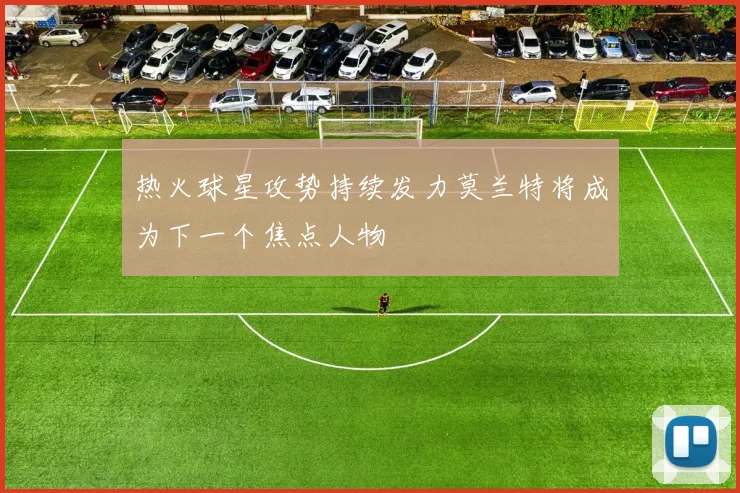 热火球星攻势持续发力莫兰特将成为下一个焦点人物