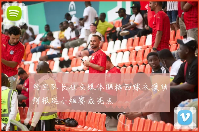 约旦队长社交媒体晒梅西球衣援助阿根廷小组赛成亮点