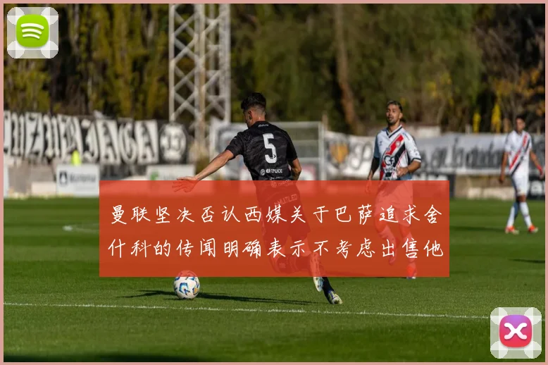 曼联坚决否认西媒关于巴萨追求舍什科的传闻明确表示不考虑出售他