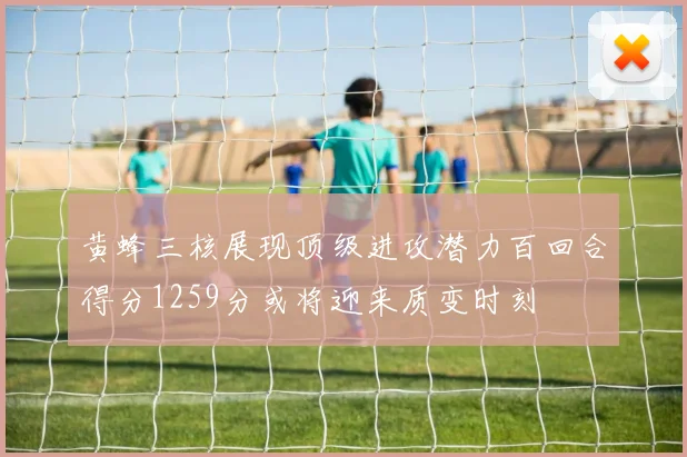 黄蜂三核展现顶级进攻潜力百回合得分1259分或将迎来质变时刻