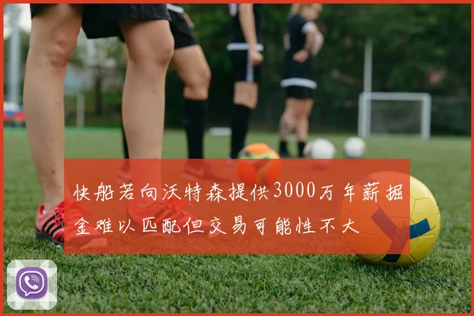 快船若向沃特森提供3000万年薪掘金难以匹配但交易可能性不大