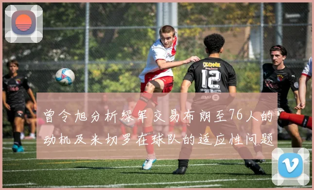 曾令旭分析绿军交易布朗至76人的动机及米切罗在球队的适应性问题