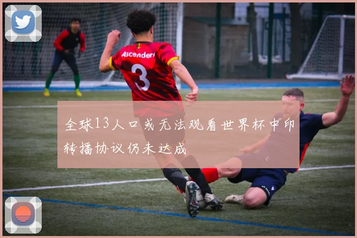 全球13人口或无法观看世界杯中印转播协议仍未达成