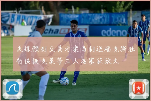 美媒预测交易方案马刺送福克斯独行侠换克莱等三人活塞获欧文