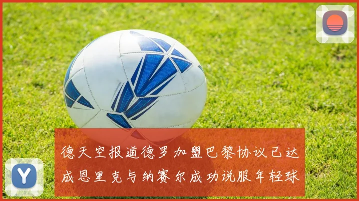 德天空报道德罗加盟巴黎协议已达成恩里克与纳赛尔成功说服年轻球员
