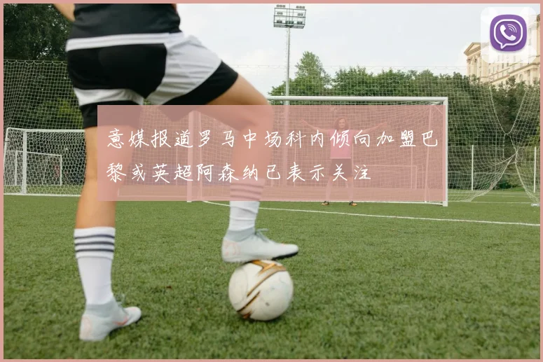 意媒报道罗马中场科内倾向加盟巴黎或英超阿森纳已表示关注
