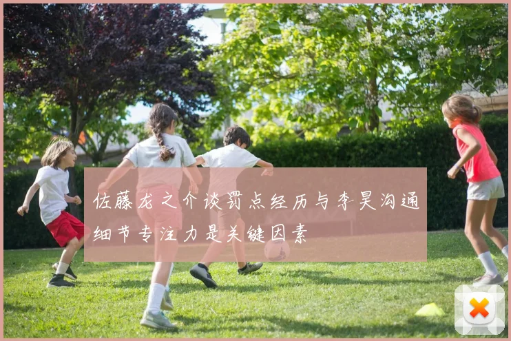 佐藤龙之介谈罚点经历与李昊沟通细节专注力是关键因素
