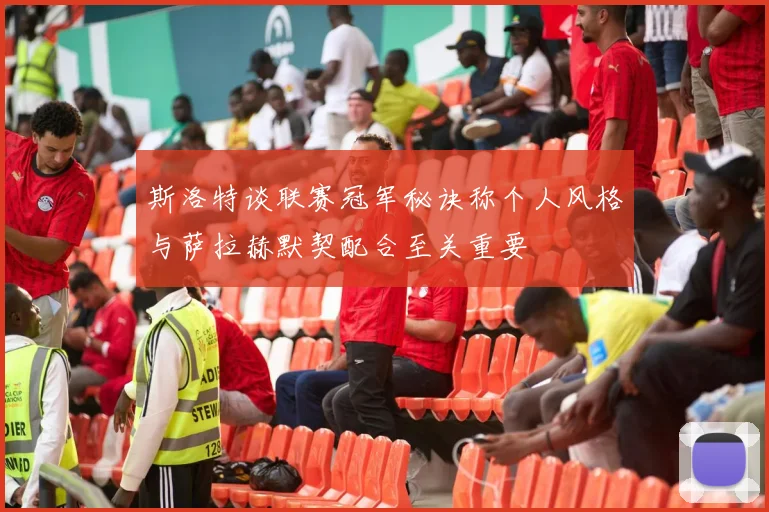 斯洛特谈联赛冠军秘诀称个人风格与萨拉赫默契配合至关重要