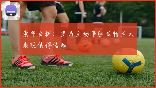 意甲分析：罗马主场争胜亚特兰大表现值得信赖