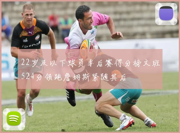 22岁及以下球员季后赛得分榜文班524分领跑詹姆斯紧随其后