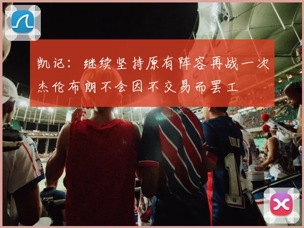 凯记：继续坚持原有阵容再战一次杰伦布朗不会因不交易而罢工
