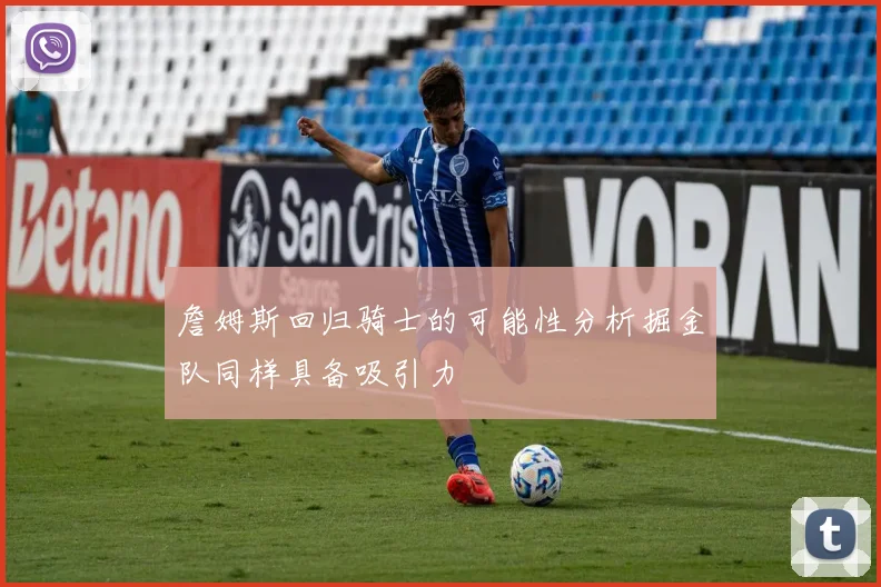 詹姆斯回归骑士的可能性分析掘金队同样具备吸引力