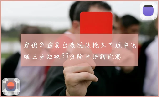 爱德华兹复出表现惊艳末节连中高难三分狂砍55分险些逆转比赛