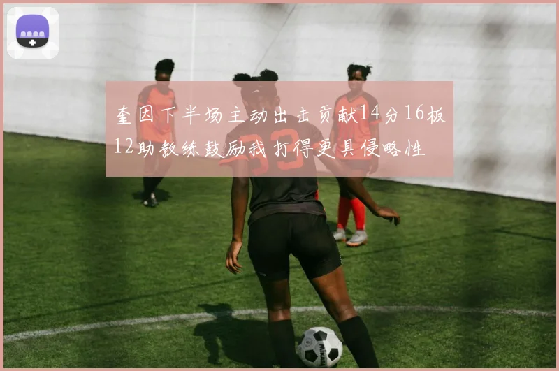 奎因下半场主动出击贡献14分16板12助教练鼓励我打得更具侵略性