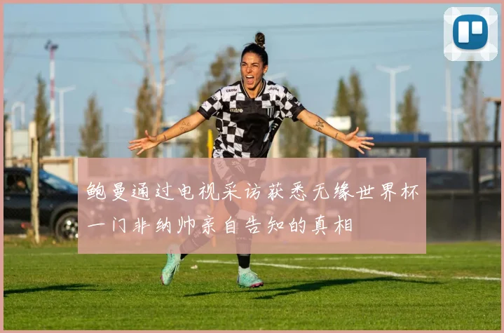 鲍曼通过电视采访获悉无缘世界杯一门非纳帅亲自告知的真相